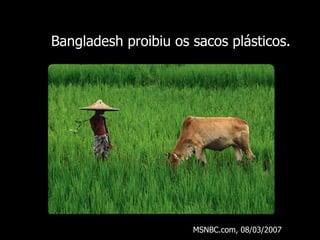 Bangladesh proibiu os sacos plásticos . MSNBC.com, 08/03/2007 