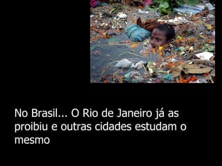 No Brasil... O Rio de Janeiro já as proibiu e outras cidades estudam o mesmo 