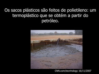 Os sacos plásticos são feitos de polietileno: um termoplástico que se obtém a partir do petróleo. CNN.com/tecnhology 16/11/2007  