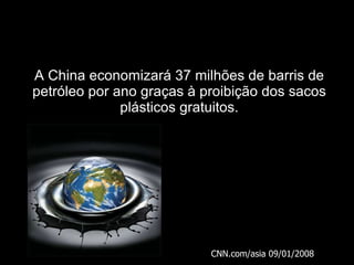 A China economizará 37 milhões de barris de petróleo por ano graças à proibição dos sacos plásticos gratuitos. CNN.com/asia 09/01/2008 