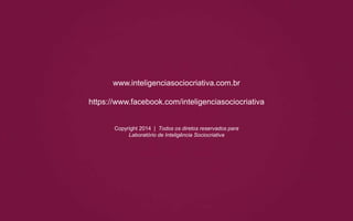 www.inteligenciasociocriativa.com.br
https://www.facebook.com/inteligenciasociocriativa
Copyright 2014 | Todos os diretos reservados para
Laboratório de Inteligência Sociocriativa
 