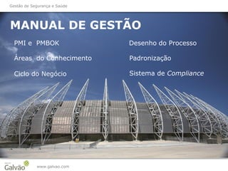 MANUAL DE GESTÃO
www.galvao.com
Gestão de Segurança e Saúde
PMI e PMBOK
Áreas do Conhecimento
Ciclo do Negócio
Desenho do Processo
Padronização
Sistema de Compliance
 