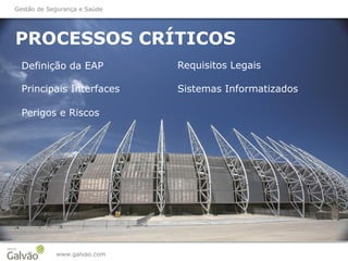 PROCESSOS CRÍTICOS
www.galvao.com
Definição da EAP
Principais Interfaces
Perigos e Riscos
Gestão de Segurança e Saúde
Requisitos Legais
Sistemas Informatizados
 