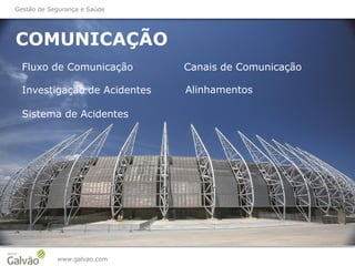 COMUNICAÇÃO
www.galvao.com
Fluxo de Comunicação Canais de Comunicação
Alinhamentos
Gestão de Segurança e Saúde
Investigação de Acidentes
Sistema de Acidentes
 