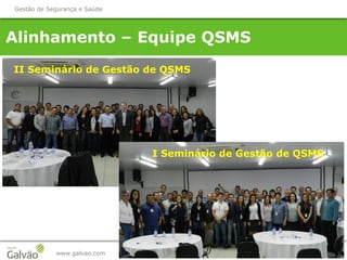 Alinhamento – Equipe QSMS
www.galvao.com
Gestão de Segurança e Saúde
II Seminário de Gestão de QSMS
I Seminário de Gestão de QSMS
 