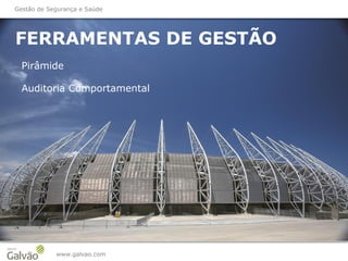 FERRAMENTAS DE GESTÃO
www.galvao.com
Pirâmide
Gestão de Segurança e Saúde
Auditoria Comportamental
 