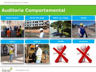 www.galvao.com
Gestão de Segurança e Saúde
Auditoria Comportamental
Metrô Linha 5 Reurb Vila Sapê DER P. de Toledo
TURI I
ACARI
TURI II CFONE Arapiraca
 