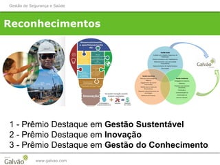 www.galvao.com
Reconhecimentos
Gestão de Segurança e Saúde
1 - Prêmio Destaque em Gestão Sustentável
2 - Prêmio Destaque em Inovação
3 - Prêmio Destaque em Gestão do Conhecimento
 