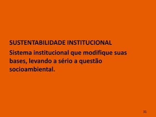 SUSTENTABILIDADE INSTITUCIONAL
Sistema institucional que modifique suas
bases, levando a sério a questão
socioambiental.




                                           31
 