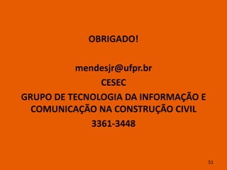 OBRIGADO!

          mendesjr@ufpr.br
               CESEC
GRUPO DE TECNOLOGIA DA INFORMAÇÃO E
  COMUNICAÇÃO NA CONSTRUÇÃO CIVIL
             3361-3448


                                      51
 