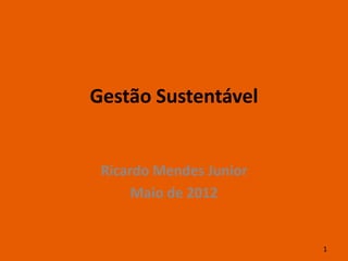 Gestão Sustentável


 Ricardo Mendes Junior
      Maio de 2012


                         1
 