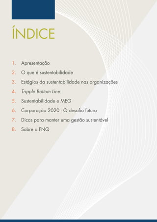 ÍNDICE
1.
2.
3.
4.
5.
6.
7.
8.
Apresentação
O que é sustentabilidade
Estágios da sustentabilidade nas organizações
Tripple Bottom Line
Sustentabilidade e MEG
Corporação 2020 - O desafio futuro
Dicas para manter uma gestão sustentável
Sobre a FNQ
 