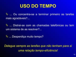 USO DO TEMPO ... Ou concentra-se a terminar primeiro as tarefas mais agradáveis?... ... Distrai-se com as chamadas telefónicas ou tem um sistema de as resolver?... ... Desperdiça muito tempo? Delegue sempre as tarefas que não tenham para si uma relação tempo-eficiência! 