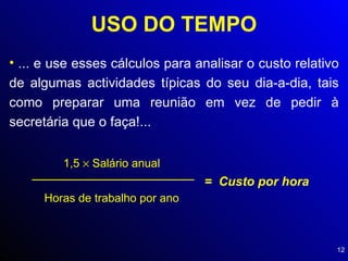 USO DO TEMPO ... e use esses cálculos para analisar o custo relativo de algumas actividades típicas do seu dia-a-dia, tais como preparar uma reunião em vez de pedir à secretária que o faça!... 1,5    Salário anual  Horas de trabalho por ano =  Custo por hora 