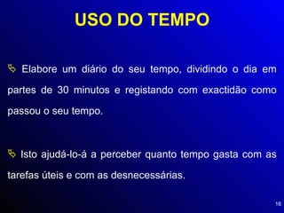 USO DO TEMPO Elabore um diário do seu tempo, dividindo o dia em partes de 30 minutos e registando com exactidão como passou o seu tempo. Isto ajudá-lo-á a perceber quanto tempo gasta com as tarefas úteis e com as desnecessárias. 