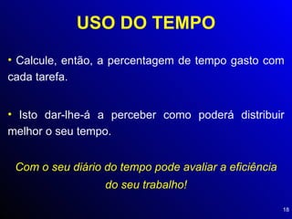 USO DO TEMPO Calcule, então, a percentagem de tempo gasto com cada tarefa. Isto dar-lhe-á a perceber como poderá distribuir melhor o seu tempo. Com o seu diário do tempo pode avaliar a eficiência do seu trabalho! 
