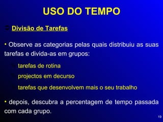 USO DO TEMPO Divisão de Tarefas Observe as categorias pelas quais distribuiu as suas tarefas e divida-as em grupos: tarefas de rotina projectos em decurso tarefas que desenvolvem mais o seu trabalho depois, descubra a percentagem de tempo passada com cada grupo. 