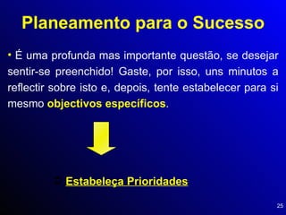 Planeamento para o Sucesso É uma profunda mas importante questão, se desejar sentir-se preenchido! Gaste, por isso, uns minutos a reflectir sobre isto e, depois, tente estabelecer para si mesmo  objectivos específicos . Estabeleça Prioridades 
