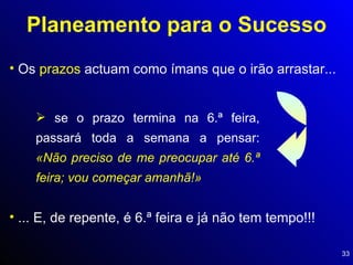 Planeamento para o Sucesso Os  prazos  actuam como ímans que o irão arrastar... se o prazo termina na 6.ª feira, passará toda a semana a pensar:  «Não preciso de me preocupar até 6.ª feira; vou começar amanhã!» ... E, de repente, é 6.ª feira e já não tem tempo!!! 