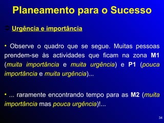Urgência e importância Planeamento para o Sucesso Observe o quadro que se segue. Muitas pessoas prendem-se às actividades que ficam na zona  M1  ( muita importância  e  muita urgência ) e  P1  ( pouca importância  e  muita urgência )... ... raramente encontrando tempo para as  M2  ( muita importância  mas  pouca urgência )!... 