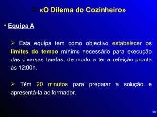 Equipa A «O Dilema do Cozinheiro» Esta equipa tem como objectivo  estabelecer os  limites do tempo  mínimo necessário para execução das diversas tarefas, de modo a ter a refeição pronta às 12:00h. Têm  20 minutos  para preparar a solução e apresentá-la ao formador. 