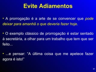 Evite Adiamentos A prorrogação é a arte de se convencer que  pode deixar para amanhã o que deveria fazer hoje . O exemplo clássico de prorrogação é estar sentado à secretária, a olhar para um trabalho que tem que ser feito... ...e pensar: “A última coisa que me apetece fazer agora é isto!” 