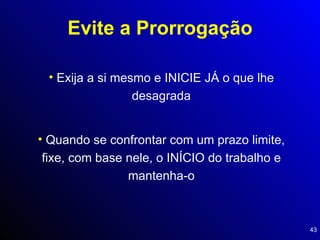 Evite a Prorrogação Exija a si mesmo e INICIE JÁ o que lhe desagrada Quando se confrontar com um prazo limite, fixe, com base nele, o INÍCIO do trabalho e mantenha-o 