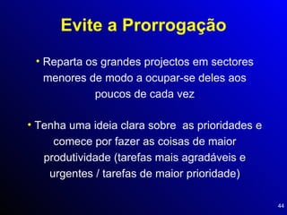 Evite a Prorrogação Reparta os grandes projectos em sectores menores de modo a ocupar-se deles aos poucos de cada vez Tenha uma ideia clara sobre  as prioridades e comece por fazer as coisas de maior produtividade (tarefas mais agradáveis e urgentes / tarefas de maior prioridade) 