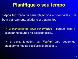 Planifique o seu tempo Após ter fixado os seus objectivos e prioridades, um bom planeamento ajudá-lo-á a atingi-los O planeamento deve ser  criativo  – porque  está a planear no futuro e no desconhecido... e deve, também,  ser  flexível  para podermos adaptarmo-nos às possíveis alterações... 