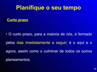 Curto prazo O curto prazo, para a maioria de nós, é formado pelos  dias imediatamente a seguir ; é o  aqui  e o  agora , assim como o  culminar  de todos os outros planeamentos. Planifique o seu tempo 