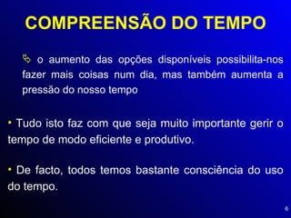 COMPREENSÃO DO TEMPO o aumento das opções disponíveis possibilita-nos fazer mais coisas num dia, mas também aumenta a pressão do nosso tempo Tudo isto faz com que seja muito importante gerir o tempo de modo eficiente e produtivo. De facto, todos temos bastante consciência do uso do tempo. 