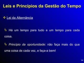 Leis e Princípios da Gestão do Tempo Lei da Alternância Há um tempo para tudo e um tempo para cada coisa.  Princípio da oportunidade : não faça mais do que uma coisa de cada vez, e faça-a bem! 
