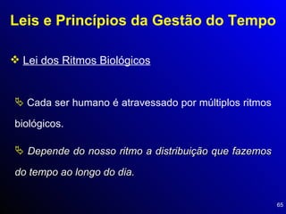 Leis e Princípios da Gestão do Tempo Lei dos Ritmos Biológicos Cada ser humano é atravessado por múltiplos ritmos biológicos.  Depende do nosso ritmo a distribuição que fazemos do tempo ao longo do dia. 