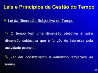 Leis e Princípios da Gestão do Tempo Lei da Dimensão Subjectiva do Tempo O tempo tem uma dimensão objectiva e outra dimensão subjectiva que é função do interesse pela actividade exercida. Ter em consideração a dimensão subjectiva do tempo. 