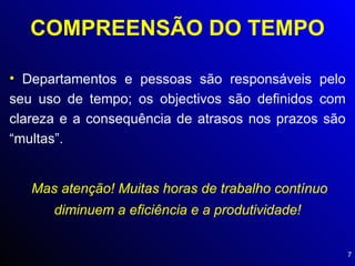 COMPREENSÃO DO TEMPO Departamentos e pessoas são responsáveis pelo seu uso de tempo; os objectivos são definidos com clareza e a consequência de atrasos nos prazos são “multas”. Mas atenção! Muitas horas de trabalho contínuo diminuem a eficiência e a produtividade! 