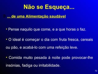 ... de uma Alimentação saudável Pense naquilo que come, e a que horas o faz. O ideal é começar o dia com fruta fresca, cereais ou pão, e acabá-lo com uma refeição leve. Comida muito pesada à noite pode provocar-lhe insónias, fadiga ou irritabilidade. Não se Esqueça... 