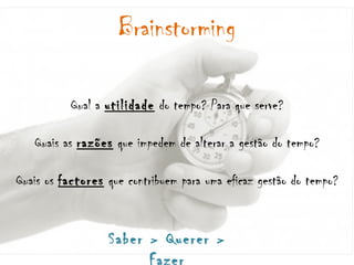 Qual a  utilidade  do tempo? Para que serve? Quais as  razões  que impedem de alterar a gestão do tempo? Quais os  factores  que contribuem para uma eficaz gestão do tempo? Brainstorming Saber > Querer > Fazer 