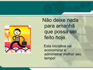 Não deixe nada
 para amanhã
 que possa ser
 feito hoje.
Esta iniciativa vai
economizar e
administrar melhor seu
tempo!
 