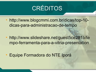 CRÉDITOS
• http://www.blogcmmi.com.br/dicas/top-10-
  dicas-para-administracao-de-tempo

• http://www.slideshare.net/guest5ce281b/te
  mpo-ferramenta-para-a-vitria-presentation

• Equipe Formadora do NTE Iporá
 