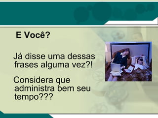E Você?

Já disse uma dessas
frases alguma vez?!
Considera que
administra bem seu
tempo???
 