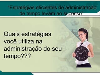 “Estratégias eficientes de administração
      de tempo levam ao sucesso”



Quais estratégias
você utiliza na
administração do seu
tempo???
 