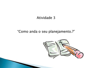 Atividade 3
“Como anda o seu planejamento.?”
 
