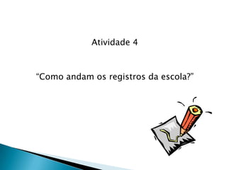Atividade 4
“Como andam os registros da escola?”
 