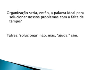 Organização seria, então, a palavra ideal para
solucionar nossos problemas com a falta de
tempo?
Talvez „solucionar‟ não, mas, „ajudar‟ sim.
 