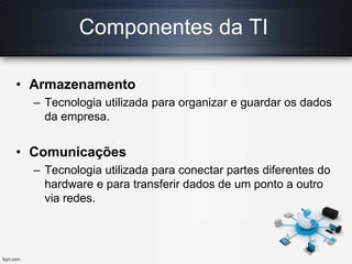Componentes da TI
• Armazenamento
– Tecnologia utilizada para organizar e guardar os dados
da empresa.

• Comunicações
– T...