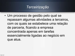 Terceirização
• Um processo de gestão pelo qual se
repassam algumas atividades a terceiros,
com os quais se estabelece uma relação
de parceria, ficando a empresa
concentrada apenas em tarefas
essencialmente ligadas ao negócio em
que atua.
 