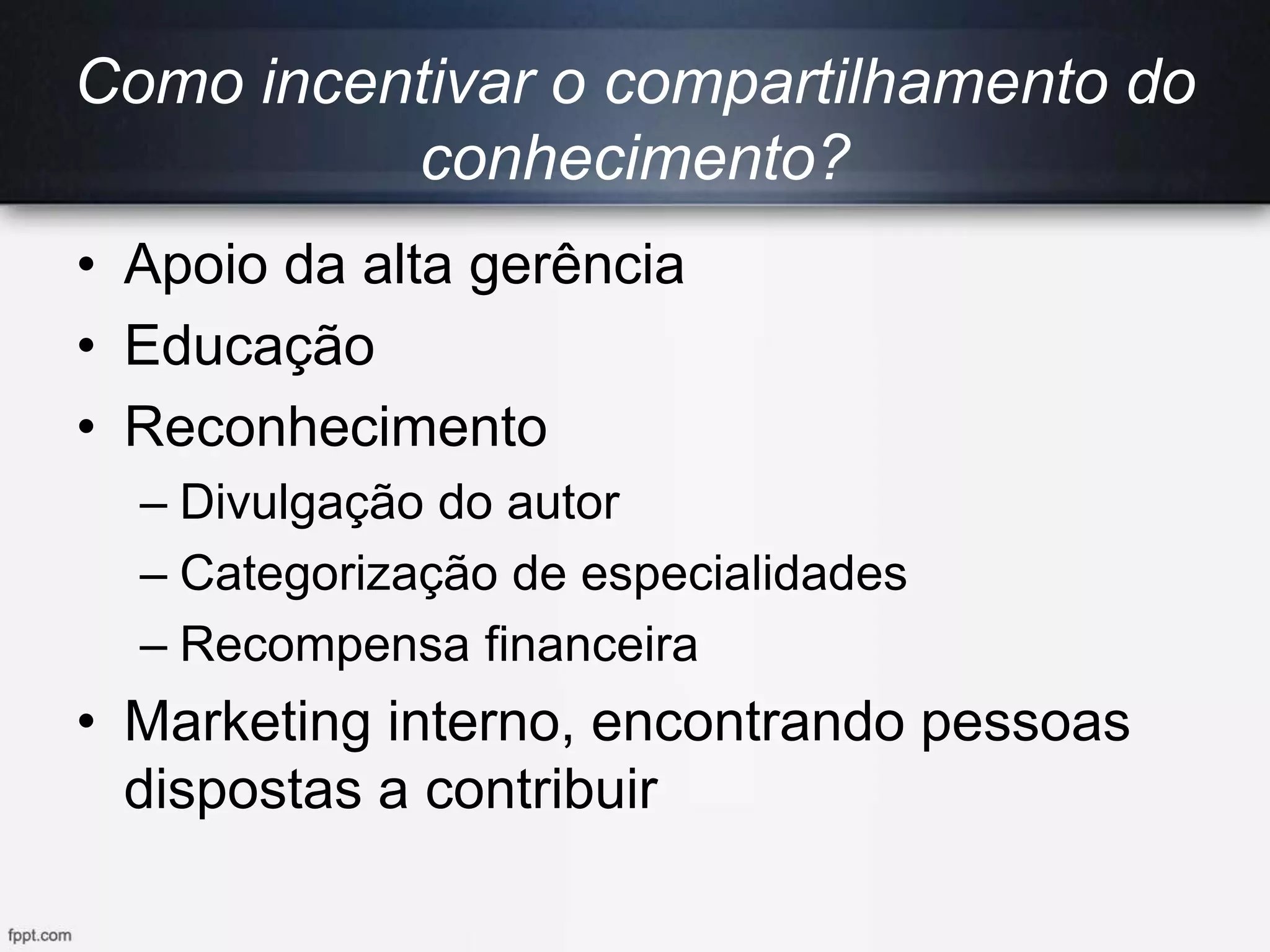 Como incentivar o compartilhamento do
conhecimento?
• Apoio da alta gerência
• Educação
• Reconhecimento
– Divulgação do autor
– Categorização de especialidades
– Recompensa financeira
• Marketing interno, encontrando pessoas
dispostas a contribuir
 
