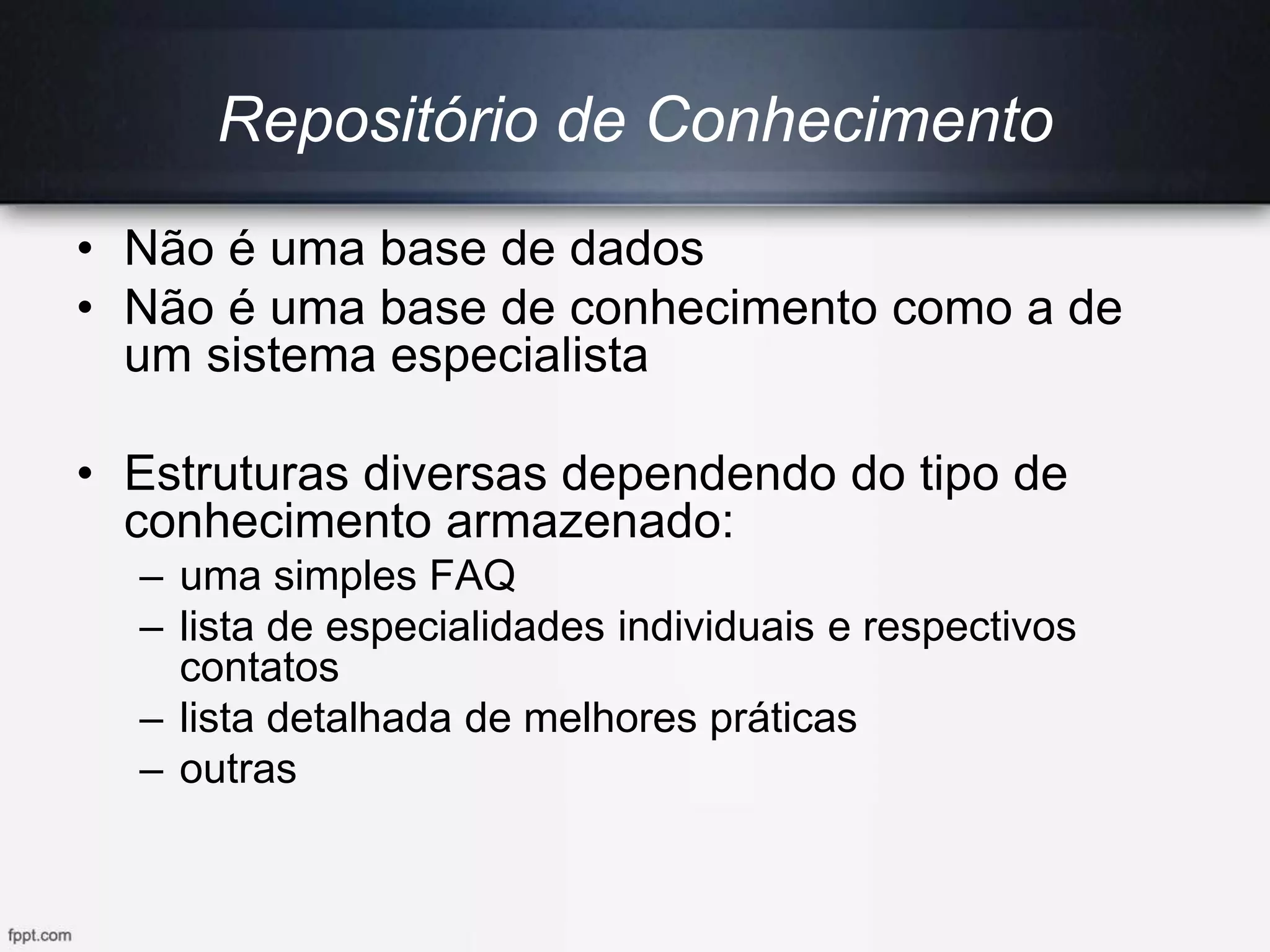 Repositório de Conhecimento
• Não é uma base de dados
• Não é uma base de conhecimento como a de
um sistema especialista
• Estruturas diversas dependendo do tipo de
conhecimento armazenado:
– uma simples FAQ
– lista de especialidades individuais e respectivos
contatos
– lista detalhada de melhores práticas
– outras
 