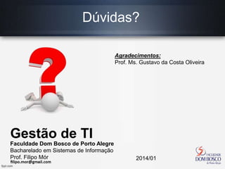 Dúvidas?
Agradecimentos:
Prof. Ms. Gustavo da Costa Oliveira
Faculdade Dom Bosco de Porto Alegre
Bacharelado em Sistemas de Informação
Prof. Filipo Mór 2014/01
Gestão de TI
 