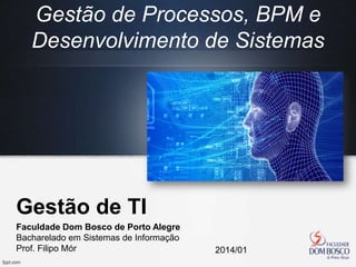 Gestão de TI
Faculdade Dom Bosco de Porto Alegre
Bacharelado em Sistemas de Informação
Prof. Filipo Mór 2014/01
Gestão de Processos, BPM e
Desenvolvimento de Sistemas
 